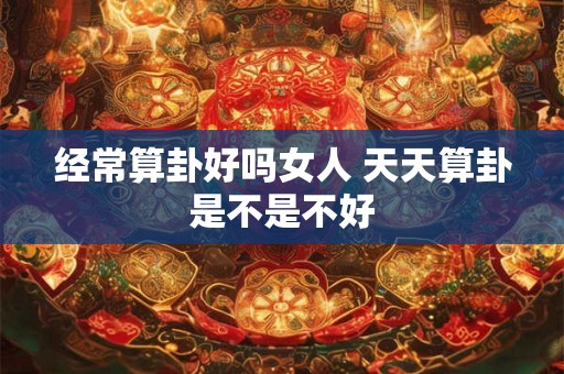 经常算卦好吗女人 天天算卦是不是不好