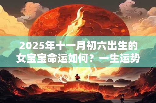 2025年十一月初六出生的女宝宝命运如何？一生运势咋样