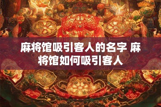 麻将馆吸引客人的名字 麻将馆如何吸引客人