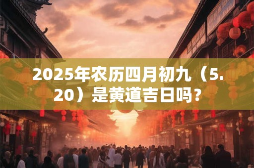2025年农历四月初九（5.20）是黄道吉日吗？