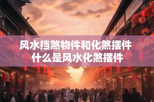 风水挡煞物件和化煞摆件 什么是风水化煞摆件