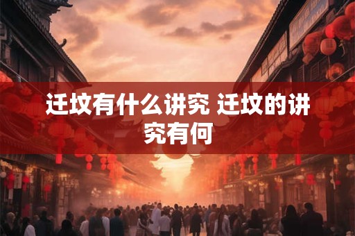 迁坟有什么讲究 迁坟的讲究有何