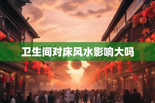 卫生间对床风水影响大吗