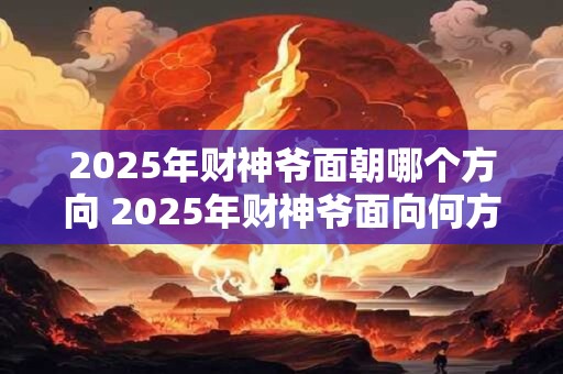 2025年财神爷面朝哪个方向 2025年财神爷面向何方