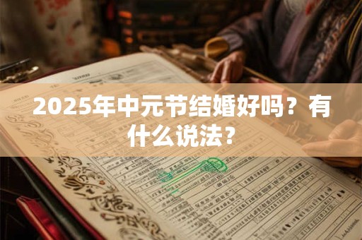 2025年中元节结婚好吗?有什么说法? 2025年中元节结婚好吗?有什么说法?