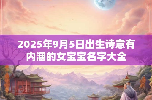 2025年9月5日出生诗意有内涵的女宝宝名字大全