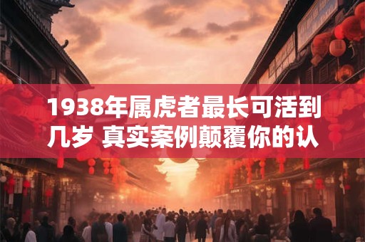 1938年属虎者最长可活到几岁 真实案例颠覆你的认知