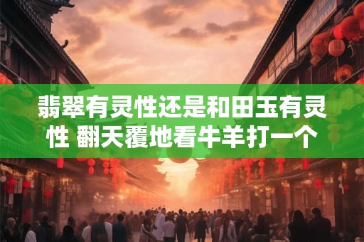 翡翠有灵性还是和田玉有灵性 翻天覆地看牛羊打一个生肖