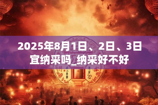 2025年8月1日、2日、3日宜纳采吗_纳采好不好