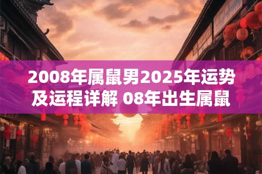 2008年属鼠男2025年运势及运程详解 08年出生属鼠人2025全年每月运势男性