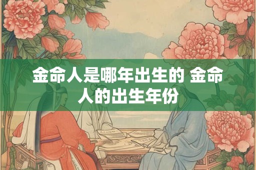 金命人是哪年出生的 金命人的出生年份