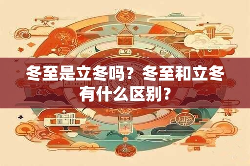 冬至是立冬吗？冬至和立冬有什么区别？
