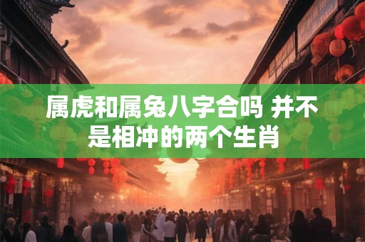 属虎和属兔八字合吗 并不是相冲的两个生肖