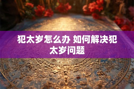 犯太岁怎么办 如何解决犯太岁问题
