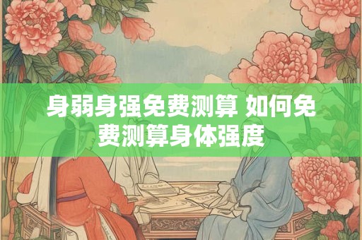 身弱身强免费测算 如何免费测算身体强度