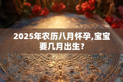 2025年农历八月怀孕,宝宝要几月出生？