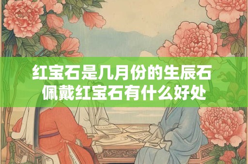 红宝石是几月份的生辰石 佩戴红宝石有什么好处