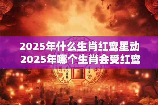 2025年什么生肖红鸾星动 2025年哪个生肖会受红鸾星影响