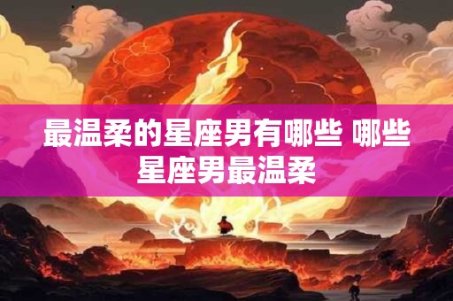 最温柔的星座男有哪些 哪些星座男最温柔