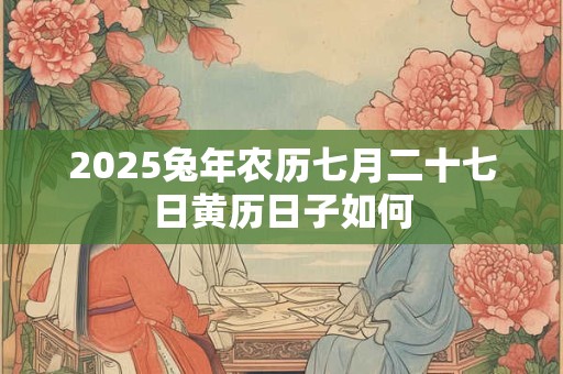 2025兔年农历七月二十七日黄历日子如何