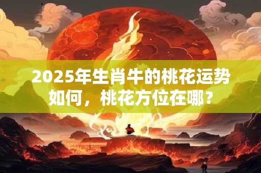 2025年生肖牛的桃花运势如何，桃花方位在哪？