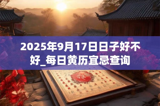 2025年9月17日日子好不好_每日黄历宜忌查询