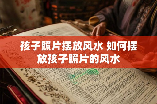孩子照片摆放风水 如何摆放孩子照片的风水