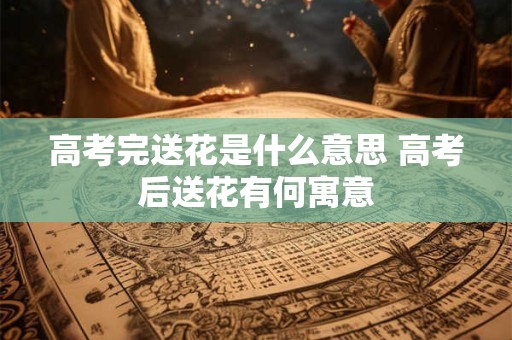 高考完送花是什么意思 高考后送花有何寓意