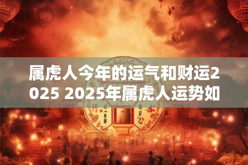 属虎人今年的运气和财运2025 2025年属虎人运势如何