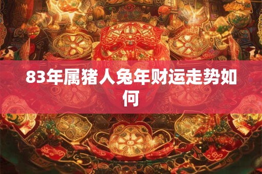 83年属猪人兔年财运走势如何