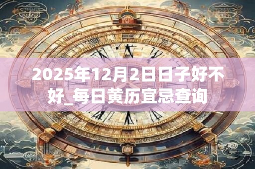 2025年12月2日日子好不好_每日黄历宜忌查询