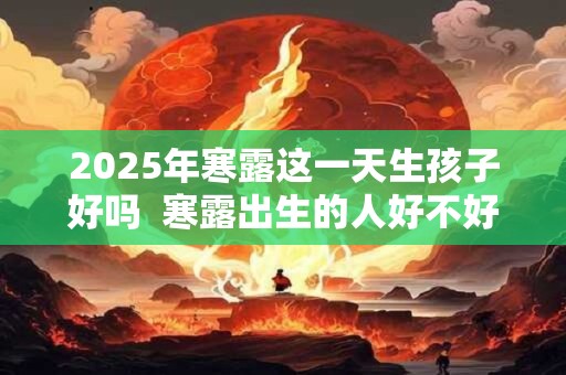 2025年寒露这一天生孩子好吗  寒露出生的人好不好