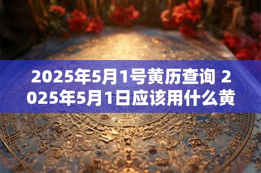 2025年5月1号黄历查询 2025年5月1日应该用什么黄历