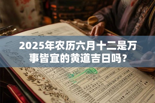 2025年农历六月十二是万事皆宜的黄道吉日吗？