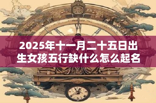 2025年十一月二十五日出生女孩五行缺什么怎么起名？