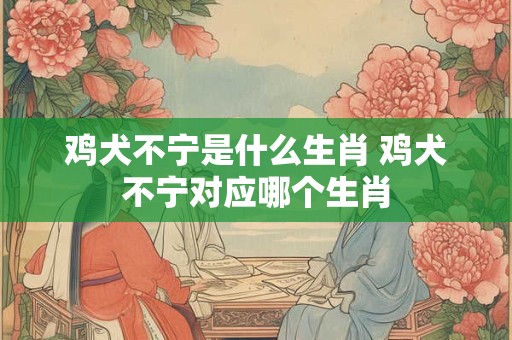 鸡犬不宁是什么生肖 鸡犬不宁对应哪个生肖