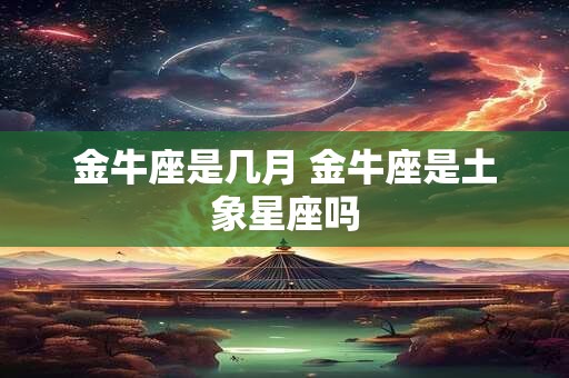 金牛座是几月 金牛座是土象星座吗