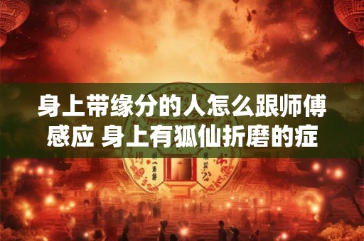 身上带缘分的人怎么跟师傅感应 身上有狐仙折磨的症状
