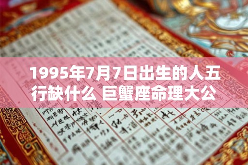 1995年7月7日出生的人五行缺什么 巨蟹座命理大公开