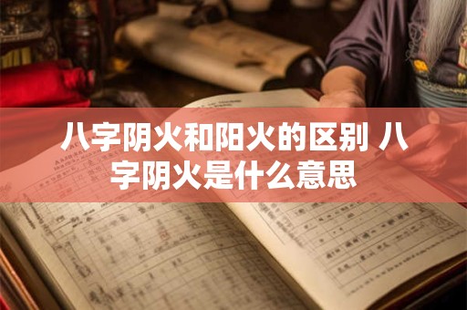 八字阴火和阳火的区别 八字阴火是什么意思