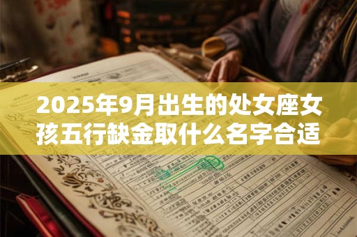 2025年9月出生的处女座女孩五行缺金取什么名字合适
