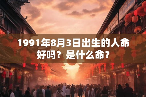 1991年8月3日出生的人命好吗？是什么命？