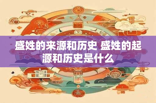 盛姓的来源和历史 盛姓的起源和历史是什么
