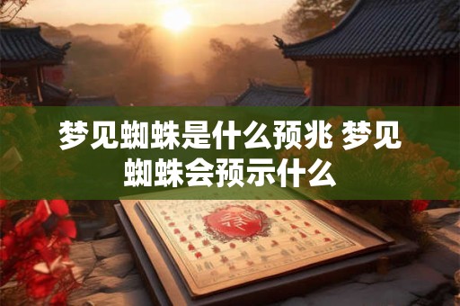 梦见蜘蛛是什么预兆 梦见蜘蛛会预示什么