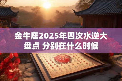 金牛座2025年四次水逆大盘点 分别在什么时候