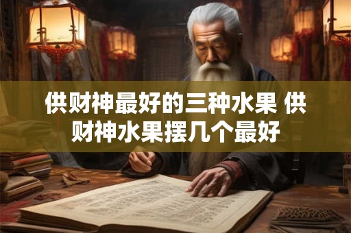 供财神最好的三种水果 供财神水果摆几个最好