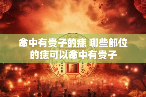 命中有贵子的痣 哪些部位的痣可以命中有贵子