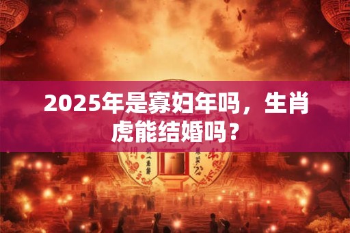 2025年是寡妇年吗，生肖虎能结婚吗？