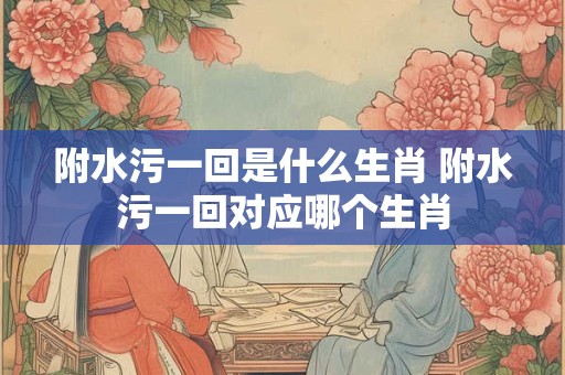 附水污一回是什么生肖 附水污一回对应哪个生肖
