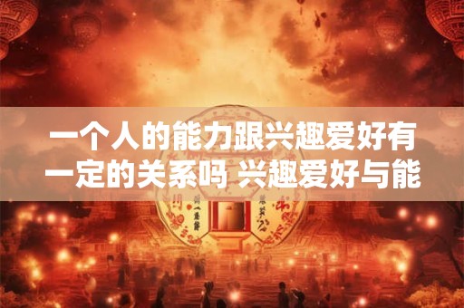 一个人的能力跟兴趣爱好有一定的关系吗 兴趣爱好与能力是否有关